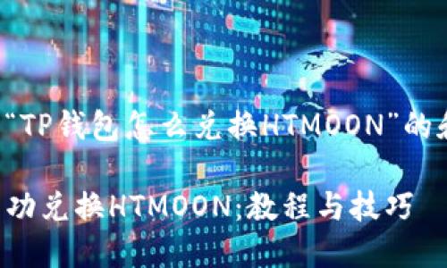 接下来是一个关于“TP钱包怎么兑换HTMOON”的和相关内容的大纲。

如何在TP钱包中成功兑换HTMOON：教程与技巧