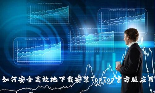 如何安全高效地下载安装TopTop官方版应用