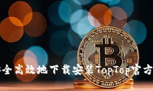 如何安全高效地下载安装TopTop官方版应用