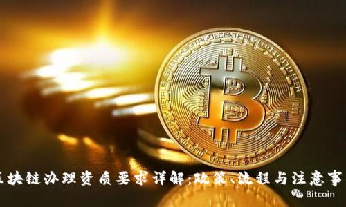 区块链办理资质要求详解：政策、流程与注意事项