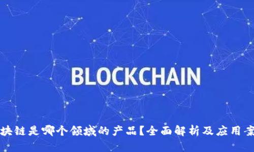 区块链是哪个领域的产品？全面解析及应用案例