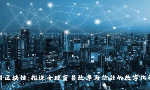 商务贸易区块链：推进全球贸易效率与信任的数字化解决方案