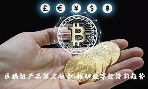 区块链产品深度融合：推动数字经济新趋势