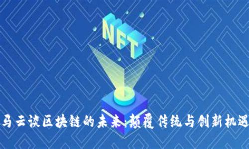 马云谈区块链的未来：颠覆传统与创新机遇