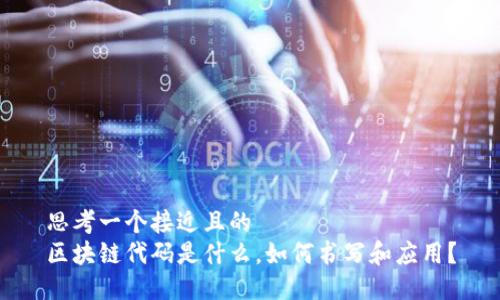 思考一个接近且的
区块链代码是什么，如何书写和应用？