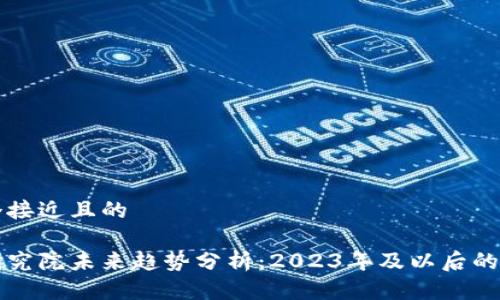 思考一个接近且的

区块链研究院未来趋势分析：2023年及以后的发展前景