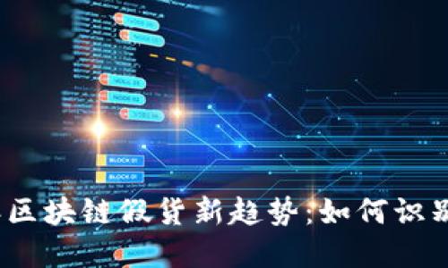 2023年区块链假货新趋势：如何识别和应对