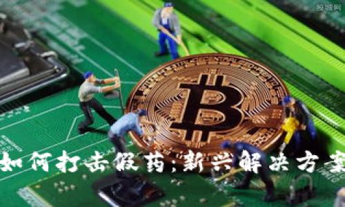 : 区块链技术如何打击假药：新兴解决方案的探索与分析