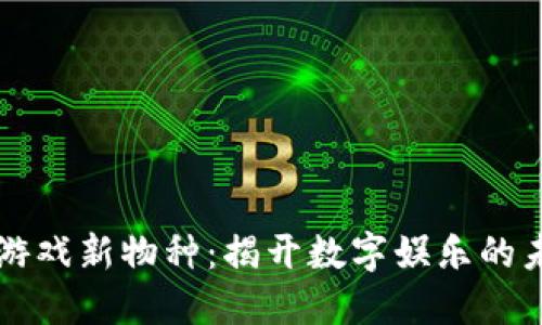 区块链游戏新物种：揭开数字娱乐的未来之门