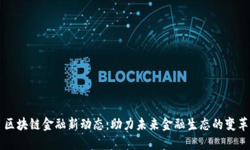 区块链金融新动态：助力未来金融生态的变革