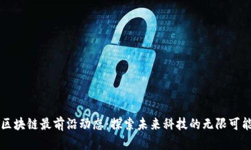 区块链最前沿动态：探索未来科技的无限可能