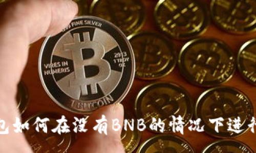 :
TP钱包如何在没有BNB的情况下进行转账