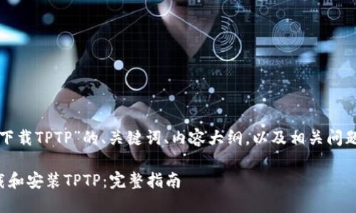 下面是关于“下载TPTP”的、关键词、内容大纲，以及相关问题的详细介绍。

如何快速下载和安装TPTP：完整指南