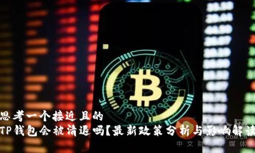 思考一个接近且的  
TP钱包会被清退吗？最新政策分析与影响解读
