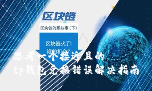 思考一个接近且的  
tp钱包兑换错误解决指南