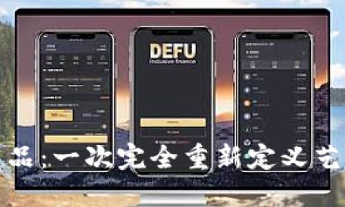 区块链上的数字藏品：一次完全重新定义艺术与收藏品的革命