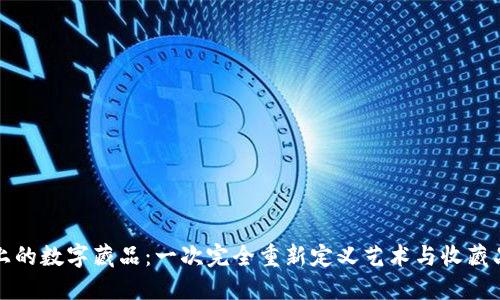区块链上的数字藏品：一次完全重新定义艺术与收藏品的革命