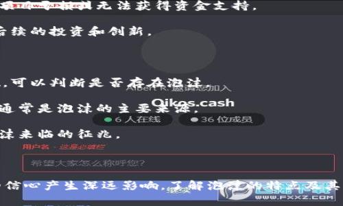 区块链中的泡沫通常是指在某个时期内，区块链技术和相关加密货币的市场价值显著高于其实际应用和基础价值的现象。这种泡沫通常伴随着投资者的过度乐观，导致市场预测不切实际的增长率。以下是一些详细解释：

### 区块链泡沫的形成

1. **投资热潮**：随着区块链技术的普及，越来越多的投资者开始对其表现出浓厚的兴趣，尤其是在初创企业和ICO（首次代币发行）相关项目中。人在欲望驱动下，投资需求迅速增长，形成了市场热潮。

2. **媒体宣传**：社交媒体和新闻媒体的广泛报道常常会提升区块链相关项目的声望，使得投资者对其产生过高的期望。这种过高的期望通常是不切实际的。

3. **缺乏基础价值支撑**：很多区块链项目虽然看似很有前景，但其实缺乏真正的技术基础或实用性。这种情况下，市场价值并没有与其实际应用相匹配，容易形成泡沫。

### 有名的区块链泡沫案例

1. **比特币的暴涨**：2017年，比特币价格从1000美元飙升至接近20000美元，引发全球投资热潮。但随后的调整中，比特币价格急剧下跌，不少投资者损失惨重。

2. **ICO热潮**：2017年时期，数以千计的ICO项目涌现，其中许多项目并未兑现其承诺。大量资金涌入后，许多项目最终以失败告终，造成了投资人的巨大损失。

### 泡沫的后果

1. **市场信心崩溃**：投资者对市场的过度乐观促使他们在泡沫破裂后产生恐慌，从而引发更大规模的抛售，进一步压低价格。

2. **技术创新受阻**：泡沫破裂后，投资者可能变得更加谨慎，导致真正有价值的区块链项目亏损或无法获得资金支持。

3. **行业信用危机**：泡沫带来的负面效果可能导致整个区块链行业的信誉下降，抑制后续的投资和创新。

### 如何识别泡沫？

1. **离实际太远的市场估值**：通过比较项目的市场估值与其实际使用情况和技术基础，可以判断是否存在泡沫。

2. **缺乏实用性的项目**：许多项目仅仅是为了吸引投资而存在，没有实际应用的前景，通常是泡沫的主要来源。

3. **投机行为盛行**：过度的投机行为，尤其在短期内快速获利的欲望高涨时，往往是泡沫来临的征兆。

### 结论

区块链中的泡沫现象不仅仅是市场波动的表现，更对技术的发展、市场的成熟和投资者的信心产生深远影响。了解泡沫的特点及其形成原因，有助于投资者更加理智地看待市场，寻求真正有价值和实用性的区块链项目。