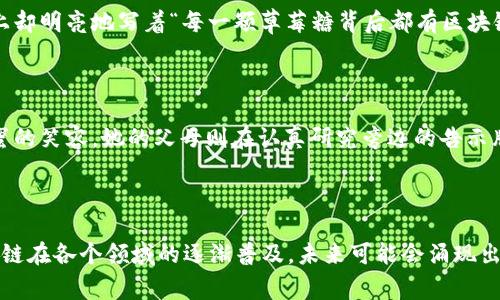 区块链草莓糖是一个有趣且富有创意的概念，具体解释可能规范并不确定，但我们可以从以下几个方面来探讨这个话题。

### 1. 什么是区块链？

区块链是一种分布式账本技术，最初是为比特币等虚拟货币而设计的。它的核心特点在于去中心化、透明性和安全性。区块链通过将数据以区块的形式串联起来，使得信息无法被篡改，任何参与者都可以查看历史记录。

### 2. 草莓糖的寓意

草莓糖通常给人一种甜美、愉悦的。草莓作为一种受欢迎的水果，象征着健康和快乐。而糖则代表着甜蜜的生活和美好的心情。将这两者结合，可能意味着一种新兴事物的诞生，或者是一种轻松愉悦的体验。

### 3. 区块链草莓糖的潜在应用

结合区块链技术，草莓糖可能寓意着某种创新的产品或服务。以下是一些可能的应用场景：

- **数字化产品**：草莓糖可能代表了一种新型的数字资产，用户可以通过区块链购买、交易这些“虚拟糖果”。
- **奖励机制**：在某些游戏平台或者社交平台上，草莓糖可能作为一种奖励机制，通过用户的行为（如发帖、点赞等）来获得。
- **慈善项目**：通过区块链技术，草莓糖也可以成为某些公益活动的筹款方式，透明地展示资金的流向和使用情况。

### 4. 实际场景中的体现

在某些场合，区块链草莓糖可能通过活动或活动筹备体现出来。例如，在一场推广健康生活的市集上，摊位旁边摆满了各色各样的草莓糖，旁边的标牌上却明亮地写着“每一颗草莓糖背后都有区块链的透明支持”，通过这种方式，吸引民众对区块链技术的兴趣。

### 5. 小故事

在阳光明媚的下午，小镇的市集上，人们在草莓糖摊位前驻足，孩子们兴奋地挑选着自己喜欢的口味。一个可爱的小女孩举着两颗糖果，脸上洋溢着甜蜜的笑容。她的父母则在认真研究旁边的告示牌，了解区块链技术如何改变糖果的销售模式。小女孩不知道，她手里的这些草莓糖不仅仅是简单的甜点，它们可能还代表着一种新型经济模式的开始。

### 结论

虽然目前“区块链草莓糖”并不是一个广为人知的概念，但通过结合区块链与草莓糖，我们可以探索出许多富有创意的应用方式。随着科技的进步，区块链在各个领域的逐渐普及，未来可能会涌现出越来越多新颖有趣的概念与产品。