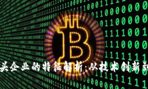 区块链龙头企业的特征解析：从技术创新到市场领导