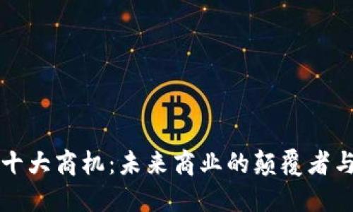 区块链十大商机：未来商业的颠覆者与创新者