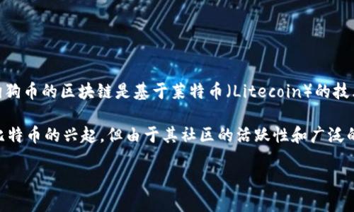 狗狗币（Dogecoin）是一种基于区块链的加密货币，它最初是作为一种轻松幽默的方式来庆祝和参与数字货币世界而创建的。狗狗币的区块链是基于莱特币（Litecoin）的技术。莱特币本身是比特币的一个衍生品，采用相似的技术和协议，但在某些方面（如区块生成时间和算法）进行了。

狗狗币于2013年推出，由程序员比利·马库斯（Billy Markus）和杰克逊·帕尔默（Jackson Palmer）创建，原本是为了调侃比特币的兴起，但由于其社区的活跃性和广泛的使用，迅速获得了大量关注和使用。狗狗币的标志性图像是一只日本柴犬（Shiba Inu），这也为其增加了许多趣味性和辨识度。

总的来说，狗狗币是基于莱特币的区块链，旨在提供一种便捷、低成本的交易方式。