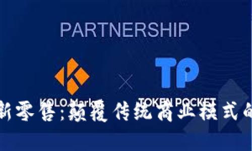 区块链与新零售：颠覆传统商业模式的未来之路