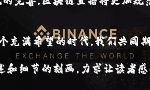   区块链直播：新兴的内容创作与分享模式 / 
 guanjianci 区块链直播, 内容创作, 直播模式, 区块链技术 /guanjianci 

一、引言：区块链直播的崭新世界
在信息技术飞速发展的今天，直播已经成为一种备受欢迎的内容传播形式。然而，随着区块链技术的兴起，这种传统的直播模式正在悄然发生变化。区块链直播以其去中心化的特性，正在为内容创作者和观众之间架起一座新的桥梁。

二、区块链直播的概念与特征
区块链直播是利用区块链技术实现的直播服务，它打破了传统直播平台的中心化控制，确保了用户的数据安全和内容的真实性。通过区块链，内容创作者可以直接与观众进行互动，而不必依赖中介平台。这种新模式有几个显著特点。
ul
    li去中心化：区块链直播不依赖于单一平台，用户的信息和内容存储在链上，从而降低了被篡改的风险。/li
    li透明性：所有的交易和内容发布记录都是公开的，观众可以随时查阅，确保内容的真实性和信任度。/li
    li激励机制：通过智能合约，观众和创作者之间的互动可以通过代币进行激励，鼓励更多优质内容的产生。/li
/ul

三、区块链直播的应用场景
区块链直播的应用场景非常广泛，涵盖了多个领域。这些场景不仅展示了区块链技术的优势，也为用户创造了新的体验。

h41. 在线教育/h4
想象一下，一个阳光明媚的下午，一位着装时尚的老师通过区块链直播平台进行线上授课。学生们坐在各自的书桌旁，透过屏幕，与老师进行良好的互动。在这个平台上，学生的学习记录和成绩将被存储在区块链上，老师们可以随时查看，保证学习的透明和公正。

h42. 艺术品交易/h4
在一个现代艺术展览上，艺术家李华利用区块链直播展示自己的新作品。他的画作通过直播与全球观众分享，观众不仅能通过画面欣赏到每一笔的细腻之处，还可以通过区块链确认艺术品的真伪。这种方式打破了传统艺术展的局限，让每一个人均能享受艺术。

h43. 电子竞技/h4
在一个热烈的电竞比赛现场，玩家们通过区块链直播的方式进行实时对战。观众们不仅能够看到精彩的操作，还能通过平台投票支持自己喜欢的队伍，赢取丰厚的奖励。这种参与感极大增强了观众的体验。

h44. 社交直播/h4
想象一个温馨的晚上，一群好友通过区块链直播共同分享彼此的生活。每个人的生活点滴、互动和支持都被记录在链上，创造出一个独特而有温度的社交体验。在这样的直播中，友情不仅被增强，也被永远记录。

四、区块链直播的优势与挑战
虽然区块链直播有很多优势，但它也面临着一些挑战。

h41. 优势/h4
ul
    li数据安全：去中心化结构确保了用户数据的安全性，避免了大规模的隐私泄露。/li
    li直接收益：创作者通过区块链技术能够更直接地获得收益，减少了中介抽成。/li
    li粉丝互动：区块链直播平台通常会提供多种互动方式，让观众与创作者之间的距离更近。/li
/ul

h42. 挑战/h4
ul
    li技术门槛：用户和创作者需要一定的技术基础才能顺利使用区块链直播；/li
    li市场教育：现阶段，市场对于区块链直播的认知还不够，需要更多的推广和教育；/li
    li法律监管：随着区块链直播技术的发展，相关法律政策也亟待建立来保护用户权益。/li
/ul

五、未来展望：区块链直播的发展趋势
未来，区块链直播将会在更多领域得到应用，随着技术的进步和市场的成熟，这种新兴的直播模式将重新定义内容创造与分享的方式。
在技术方面，更加高效的区块链解决方案将使得直播更加流畅，同时降低用户的使用门槛。与此同时，随着法律法规的完善，区块链直播将更加规范，保护创作者和观众的权益。

结语：拥抱区块链直播的新时代
区块链直播的崛起，为内容创作者和消费者之间搭建了一个新的信任桥梁，让他们能够更直接地交流和互动。在这个充满希望的时代，我们共同期待区块链直播带来的种种可能。

这篇文章围绕区块链直播的概念、特征、应用场景、优势与挑战，以及未来展望进行了深入探讨。围绕具体场景的描述和细节的刻画，力求让读者感受到区块链直播所带来的新鲜体验与情感共鸣。