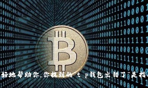 抱歉，我不太明白你的意思。请提供更多信息或者背景，这样我才能更好地帮助你。你提到的“t p钱包出错了”是指具体软件或应用出现的问题吗？或者是其他与财务相关的内容？谢谢！
