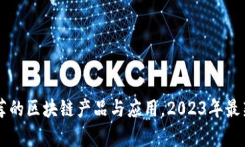 马化腾推荐的区块链产品与应用，2023年最新趋势解析
