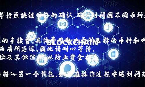 要将TP钱包中的币转入另一个钱包，您可以按照以下步骤进行操作：

### 步骤 1: 确保目标钱包地址正确
在开始转账之前，请确保您要转入的目标钱包地址是正确的。任何错误的地址都可能导致资产无法找回。

### 步骤 2: 打开TP钱包
打开你的TP钱包应用。确保你的钱包已经解锁，并且你能够看到钱包中的资产。

### 步骤 3: 选择转账功能
在TP钱包主界面中，找到并点击“转账”或“发送”选项。这通常在资产列表的顶部或底部。

### 步骤 4: 输入目标钱包地址
在转账页面中，输入您要转入的目标钱包地址。您还可以通过扫描二维码来快速输入地址。

### 步骤 5: 选择要转账的币种
选择您想要转账的币种。TP钱包支持多种加密货币，务必选择您要转账的正确币种。

### 步骤 6: 输入转账金额
输入您要转账的金额。请注意，某些币种可能会有最低转账金额的限制。

### 步骤 7: 确认交易信息
在确认交易之前，仔细检查您输入的目标地址、币种和金额是否正确。确保没有错误。

### 步骤 8: 进行转账
确认无误后，点击“发送”或“确认交易”按钮。系统可能会要求您输入密码或确认指纹等安全信息。

### 步骤 9: 等待交易确认
提交交易后，您将在TP钱包中看到交易的状态，等待区块链网络的确认。确认时间因不同币种和网络状况而异。

### 注意事项
- **手续费**: 请注意，每次转账都会产生一定的手续费，具体费用取决于所选择的币种和网络状况。
- **转账时间**: 转账时间可能因为网络拥堵而有所延迟，因此请耐心等待。
- **安全性**: 建议在转账前多次确认目标地址及其他信息，以防止资金损失。

通过以上步骤，您就可以轻松地将TP钱包中的币转入另一个钱包。如果在操作过程中遇到问题，可以参考TP钱包的官方帮助文档或联系客服。