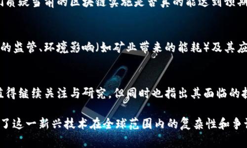 区块链技术对不同的人和团体来说，态度各异，通常可以总结为以下几种：

1. **乐观态度**：
   - 许多人认为区块链会颠覆许多行业，特别是在金融、供应链管理和医疗等领域。人们相信，区块链的透明性和去中心化特性能提高效率、降低成本，防止欺诈和错误。
   
2. **怀疑态度**：
   - 对于一些人来说，区块链的潜力和实际应用之间存在距离。他们质疑当前的区块链实施是否真的能达到预期效果，担心技术的成熟和安全性问题，以及其在实际应用中的复杂性。

3. **反对态度**：
   - 某些人对区块链持有负面态度，尤其是关于比特币等加密货币的监管、环境影响（如矿业带来的能耗）及其应用在非法活动方面的担忧。

4. **中立观察态度**：
   - 一些专家和学者持观望态度，认为区块链技术仍在发展阶段，值得继续关注与研究，但同时也指出其面临的挑战和风险。

总体来说，区块链技术的态度呈现出多元化，各种观点相互碰撞，反映了这一新兴技术在全球范围内的复杂性和争议性。