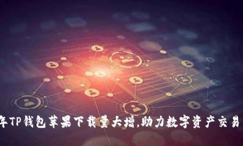 2023年TP钱包苹果下载量大增，助力数字资产交易新趋势