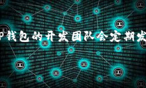 关于TP钱包（TokenPocket）的更新情况，建议您访问官方网站或相应的应用商店，查看最新的版本信息和更新日志。TP钱包的开发团队会定期发布新版本，修复bug、增加新功能或改进用户体验。如果您已经下载了TP钱包应用，可以在应用内查看是否有更新提示。

此外，您也可以关注TP钱包的官方网站或社交媒体，获取最新的版本发布和相关信息。