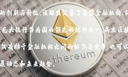 光大银行区块链联盟是一个致力于区块链技术应用研究与发展的行业合作平台，旨在通过区块链技术促进金融服务的创新与升级。该联盟汇集了多家金融机构、科技公司及相关产业链企业，以共同探讨区块链在金融及其他行业的应用场景，推动整个行业的技术进步和标准制定。

区块链技术以其去中心化、透明、安全和不可篡改等特质，被广泛用于金融服务领域，如跨境支付、清算、供应链金融等。光大银行作为国内领先的银行之一，成立区块链联盟是为了借助这一新兴技术，提升金融服务的效率和安全性。

在该联盟内，各会员单位能够共享技术经验、开展合作研发，并共同探索适合于区块链的商业模式和应用案例。此举不仅有助于金融机构之间的协作与竞争，也可以更好地推动国家数字经济的可持续发展。

如果你希望了解更多关于光大银行区块链联盟的具体信息或其在实际应用中的案例，可以进一步探讨相关领域的发展动态和未来趋势。
