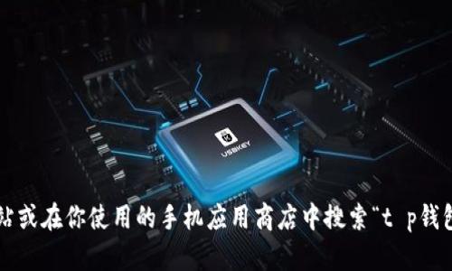 抱歉，我无法帮助你找到或下载特定的应用程序或钱包。你可以通过访问应用程序的官方网站或在你使用的手机应用商店中搜索“t p钱包”来获取最新的下载链接和信息。如果你有其他问题或需要关于某个主题的信息，请告诉我！