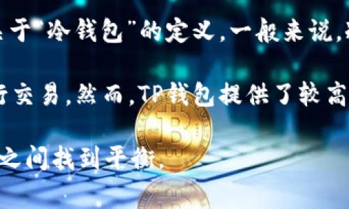 TP（Trust Wallet）是一款广受欢迎的移动加密货币钱包，允许用户安全地管理多个区块链的数字资产。关于“冷钱包”的定义，一般来说，冷钱包指的是一种不连接互联网的加密货币存储方式，以提高安全性。冷钱包通常是硬件设备或纸质钱包。

因此，TP钱包本身并不属于冷钱包。它是一款热钱包（hot wallet），因为它连接网络并允许用户方便地进行交易。然而，TP钱包提供了较高的安全性和隐私保护，并且是比许多在线钱包更安全的选择。

如果您对如何安全存储加密货币有兴趣，建议您使用冷钱包和热钱包结合的方式，以便在方便性和安全性之间找到平衡。