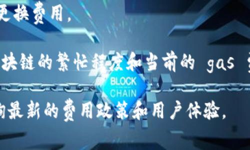 在TP钱包中更换代币头像的费用并没有统一的标准，因为这通常取决于多种因素，包括你选择的头像类型、相关的代币影响以及平台的具体规定等。以下是可能影响更换代币头像费用的几个因素：

1. **头像的来源**：如果你选择的是自定义头像，可能需要购买版权或者设计费用；而如果是使用平台提供的头像，通常是免费的。

2. **代币的种类**：一些独特或热门的代币可能会有附加费用，而普通或新兴代币可能没有费用。

3. **平台活动**：有时TP钱包会进行促销活动，可能会在特定时间段内免除头像更换费用。

4. **交易费用**：在进行任何形式的更改时，可能需要支付网络交易费用，这与区块链的繁忙程度和当前的 gas 费用有关。

如果你想了解更准确的信息，建议直接访问TP钱包的官方网站或相关的社区，查询最新的费用政策和用户体验。