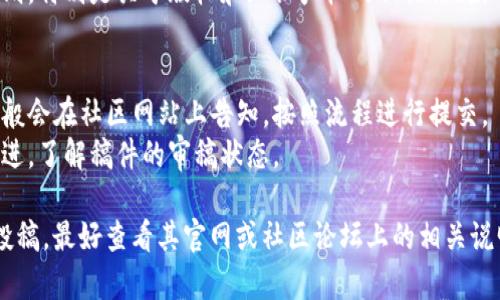 区块链社区的投稿要求通常会因具体平台和社区而有所不同，但以下是一些常见的投稿要求和建议：

### 1. 内容质量
- **原创性**：确保你的作品是原创的，没有抄袭或剽窃。
- **专业性**：内容应具有专业性，避免拼凑或流水账式的写作，确保信息准确无误。
- **数据支持**：引用数据时，要提供可靠的来源，增强文章的说服力。

### 2. 主题相关性
- **与区块链相关**：投稿内容需与区块链、加密货币、智能合约等相关，确保主题符合该社区的定位。
- **热点话题**：关注时下区块链行业的热门话题或新兴技术，可以增加稿件的吸引力。

### 3. 格式要求
- **文章长度**：通常会有字数要求，尽量遵循社区的建议，比如1000字到3000字不等。
- **结构清晰**：建议使用、副等结构化方式来组织内容，使文章易于阅读。
- **添加图片**：如有必要，可以插入相关的图片或图表，以图文结合的方式提升阅读体验。

### 4. 语言风格
- **专业而友好的语气**：保持专业，但不失人性化，可以适当加入轻松或幽默的元素。
- ****：避免使用过于专业的术语，给普通读者带来理解上的困难。

### 5. 交互性
- **鼓励讨论**：在文章末尾可以提出一些开放性问题，鼓励读者在评论区进行讨论和分享观点。

### 6. 版权及授权
- **版权声明**：若转载他人的内容，需确保获得授权，并注明来源。
- **社区规则**：遵循社区的投稿规则，特别是关于版权和知识产权的相关法规。

### 7. 投稿流程
- **投稿渠道**：具体的投稿渠道一般会在社区网站上告知，按照流程进行提交。
- **跟进反馈**：投稿后可以适时跟进，了解稿件的审稿状态。

如果你要向某个具体的区块链社区投稿，最好查看其官网或社区论坛上的相关说明，确保了解最新的投稿要求和标准。