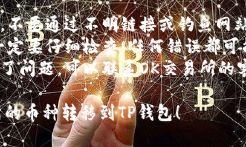 将OK交易所的资产转移到TP钱包的步骤如下：

### 一、准备工作
1. **确保你有TP钱包**: 确保你已经在手机上安装并创建了TP钱包。
2. **了解转账费用**: 在转账之前，了解可能需要的转账费用，以免因为余额不足而无法转账。

### 二、在OK交易所提币
1. **登录OK交易所**: 使用你的账户信息登录OK交易所。
2. **进入钱包界面**: 找到“资产”或“钱包”的入口，点击进入。
3. **选择提币**: 在资产列表中找到你要转移的币种（例如USDT、ETH等），点击“提币”。
4. **输入提币信息**:
   - **提币地址**: 在TP钱包中查找相应币种的钱包地址（打开TP钱包，选择对应的币种，点击“接收”，复制地址）。
   - **输入提币数量**: 填写你要提币的数量。
5. **确认信息**: 再次确认提币地址和数量无误后，提交提币请求。

### 三、在TP钱包接收资产
1. **等待确认**: 提交请求后，需要等待一段时间，具体时间根据区块链网络的繁忙程度而定。
2. **查看TP钱包**: 打开TP钱包，查看是否到账。你可以在“资产”界面中找到相应币种。

### 四、注意事项
- **安全性**: 确保你使用的是官方应用，不要通过不明链接或钓鱼网站操作。
- **地址准确性**: 在输入钱包地址时，一定要仔细检查，任何错误都可能导致资金丢失。
- **联系客服**: 如果在转账过程中遇到了问题，可以联系OK交易所的客服进行咨询。

希望这些信息能帮助你顺利地将OK交易所的币种转移到TP钱包！