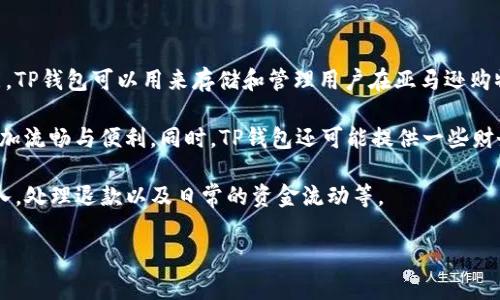 亚马逊TP钱包通常指的是亚马逊平台上用于处理交易、支付和资金管理的电子钱包功能。TP钱包可以用来存储和管理用户在亚马逊购物时的支付信息及资金，方便用户进行快捷支付，以及管理自己的购物记录和退款流程。

在这个钱包中，用户可以将信用卡、借记卡及其他支付方式绑定在一起，使得购物体验更加流畅与便利。同时，TP钱包还可能提供一些财务管理功能，比如查看消费记录、设置消费预算等，帮助用户更好地掌握自己的消费情况。

对于亚马逊卖家来说，TP钱包也是一个重要的工具，它可以帮助卖家管理自己的销售收入，处理退款以及日常的资金流动等。

如果你有更具体的问题或者需要更深入的解析，欢迎继续提问！