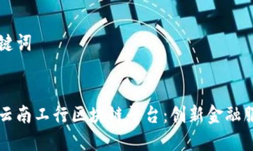 思考和关键词


深入了解云南工行区块链平台：创新金融服务的未来
