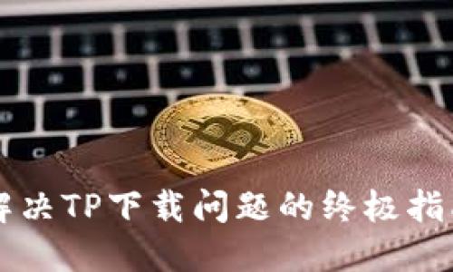 解决TP下载问题的终极指南